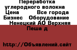 Переработка углеродного волокна › Цена ­ 100 - Все города Бизнес » Оборудование   . Ненецкий АО,Верхняя Пеша д.